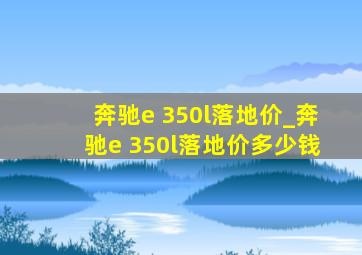 奔驰e 350l落地价_奔驰e 350l落地价多少钱